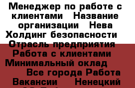 Менеджер по работе с клиентами › Название организации ­ Нева Холдинг безопасности › Отрасль предприятия ­ Работа с клиентами › Минимальный оклад ­ 40 000 - Все города Работа » Вакансии   . Ненецкий АО,Лабожское д.